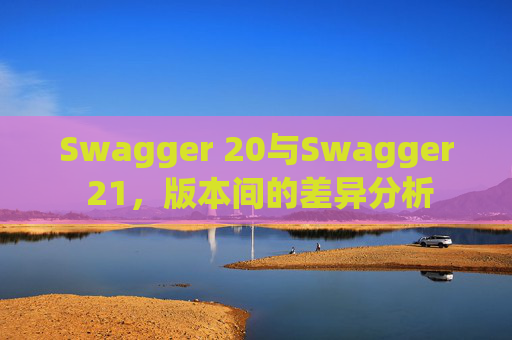 Swagger 20与Swagger 21,版本间的差异分析 Swagger 20与Swagger 21,版本间的差异分析